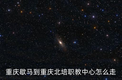 重慶歇馬到重慶北培職教中心怎么走