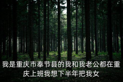 我是重慶市奉節(jié)縣的我和我老公都在重慶上班我想下半年把我女