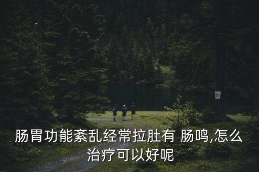 腸鳴如何治療,腸胃功能紊亂怎么治療?