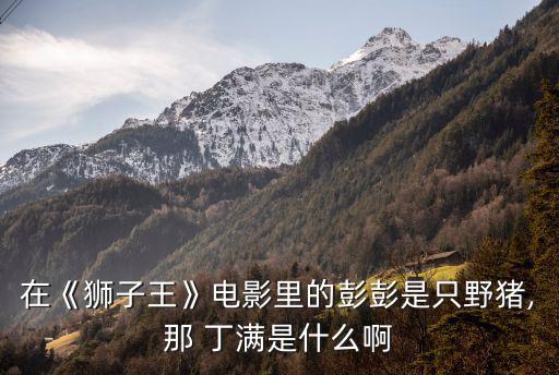 在《獅子王》電影里的彭彭是只野豬,那 丁滿是什么啊