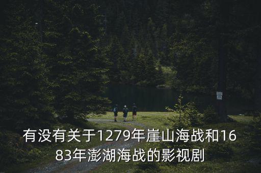 有沒有關(guān)于1279年崖山海戰(zhàn)和1683年澎湖海戰(zhàn)的影視劇