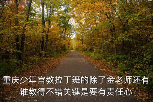 重慶少年宮教拉丁舞的除了金老師還有誰教得不錯關鍵是要有責任心