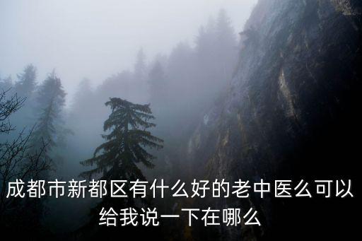 成都市新都區(qū)有什么好的老中醫(yī)么可以給我說一下在哪么