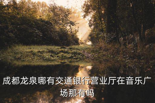 成都龍泉哪有交通銀行營業廳在音樂廣場那有嗎