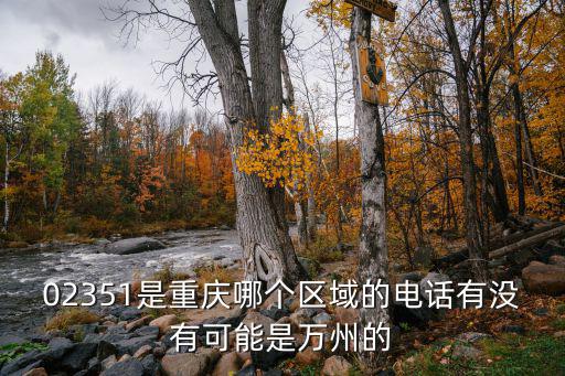 02351是重慶哪個區域的電話有沒有可能是萬州的