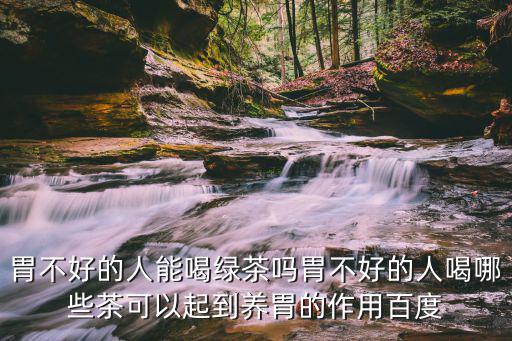 胃不好的人能喝綠茶嗎胃不好的人喝哪些茶可以起到養胃的作用百度