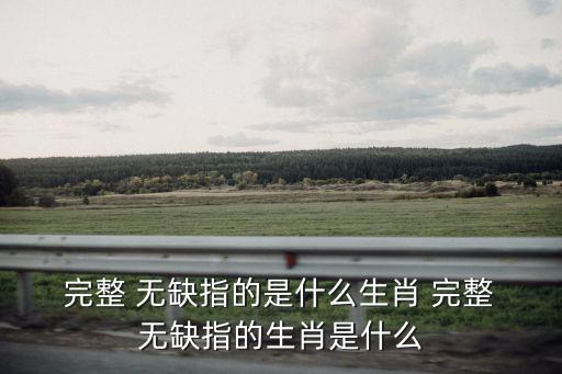  完整 無缺指的是什么生肖 完整 無缺指的生肖是什么