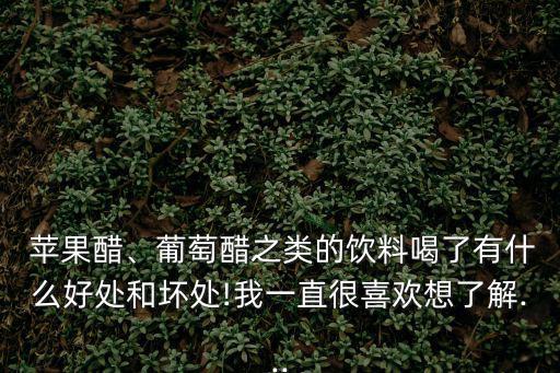  蘋果醋、葡萄醋之類的飲料喝了有什么好處和壞處!我一直很喜歡想了解...
