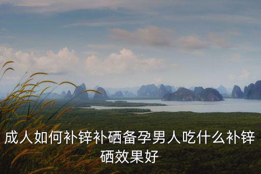 成人如何補鋅補硒備孕男人吃什么補鋅硒效果好