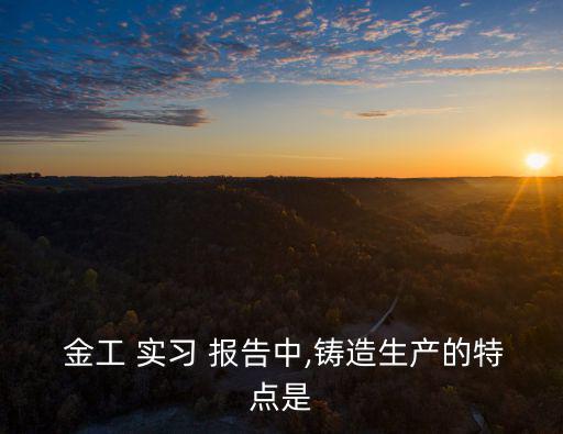  金工 實習 報告中,鑄造生產的特點是