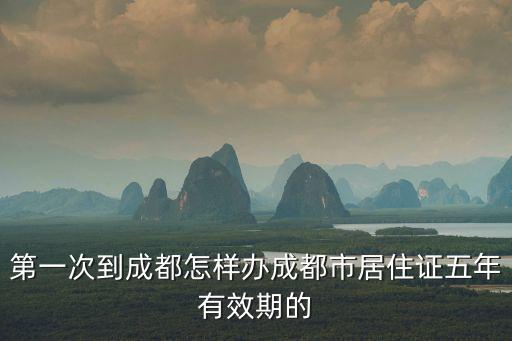第一次到成都怎樣辦成都市居住證五年有效期的