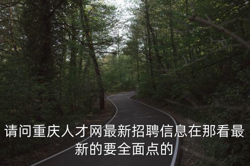 請(qǐng)問重慶人才網(wǎng)最新招聘信息在那看最新的要全面點(diǎn)的
