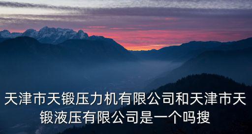 天津市天鍛壓力機(jī)有限公司和天津市天鍛液壓有限公司是一個(gè)嗎搜