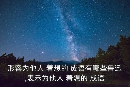 形容為他人 著想的 成語有哪些魯迅,表示為他人 著想的 成語
