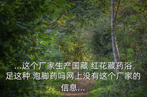 ...這個廠家生產國藏 紅花藏藥浴足這種 泡腳藥嗎網上沒有這個廠家的信息...