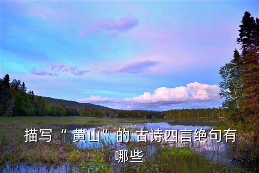  描寫“ 黃山”的 古詩四言絕句有哪些