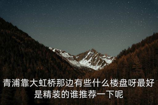 青浦靠大虹橋那邊有些什么樓盤呀最好是精裝的誰推薦一下呢