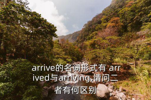  arrive的名詞形式有 arrived與arriving,請問二者有何區別