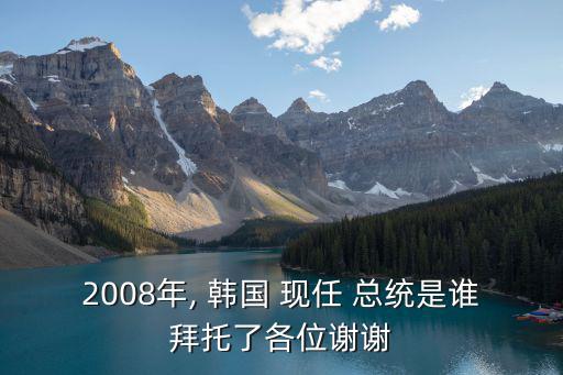 2008年, 韓國 現任 總統是誰拜托了各位謝謝