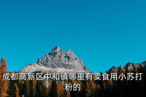 成都市高新區中和鎮食物中毒，成都高新區中和鎮哪里有賣食用小蘇打粉的
