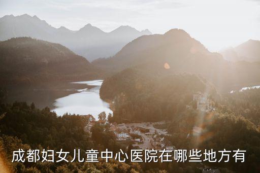 成都婦女兒童中心醫(yī)院在哪些地方有