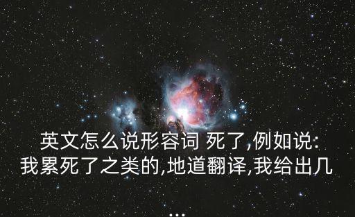  英文怎么說形容詞 死了,例如說:我累死了之類的,地道翻譯,我給出幾...