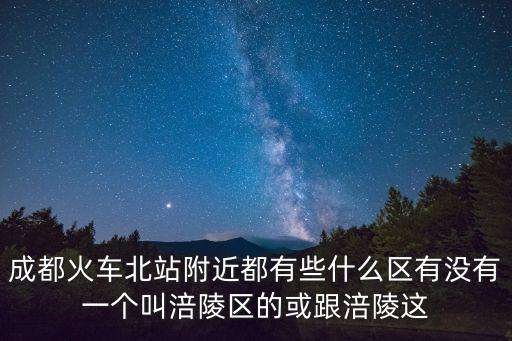 成都火車北站附近都有些什么區(qū)有沒有一個(gè)叫涪陵區(qū)的或跟涪陵這