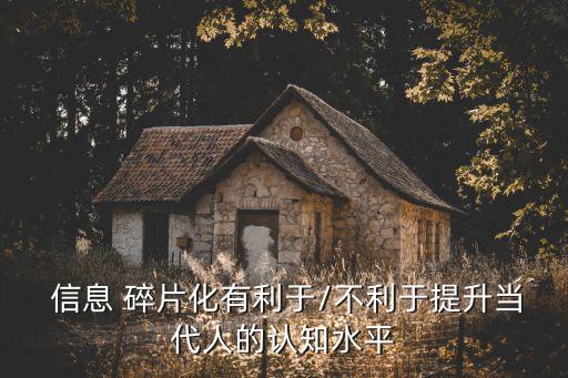 碎片化信息,信息碎片化學反映當代人認知水平的提高與否