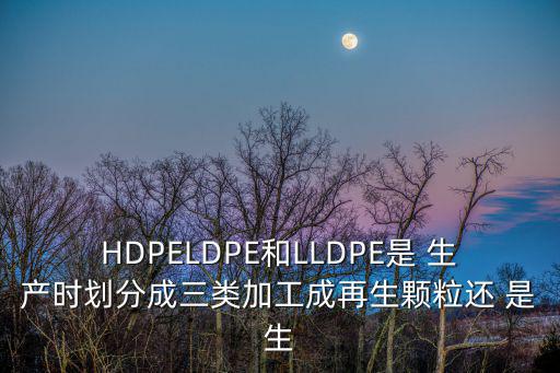 HDPELDPE和LLDPE是 生產時劃分成三類加工成再生顆粒還 是生