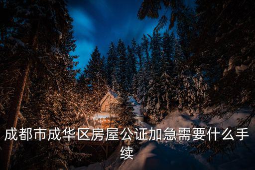成都市成華區房屋公證加急需要什么手續