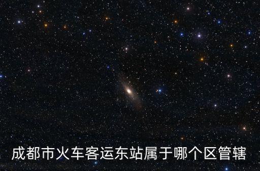 成都市火車客運(yùn)東站屬于哪個(gè)區(qū)管轄