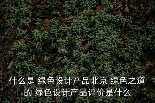 什么是 綠色設計產品北京 綠色之道的 綠色設計產品評價是什么