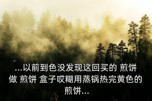 ...以前到色沒發現這回買的 煎餅做 煎餅 盒子哎糊用蒸鍋熱完黃色的 煎餅...