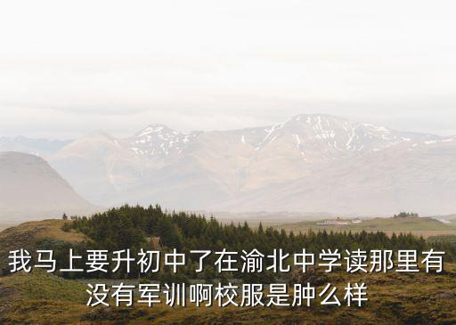 我馬上要升初中了在渝北中學(xué)讀那里有沒(méi)有軍訓(xùn)啊校服是腫么樣