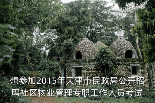 想參加2015年天津市民政局公開招聘社區物業管理專職工作人員考試