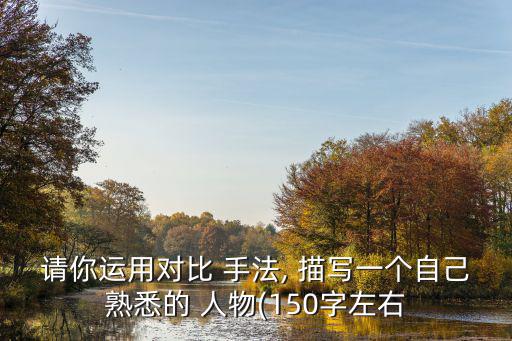 請你運用對比 手法, 描寫一個自己熟悉的 人物(150字左右