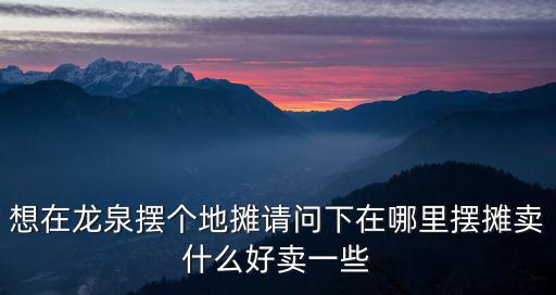 想在龍泉擺個地攤請問下在哪里擺攤賣什么好賣一些