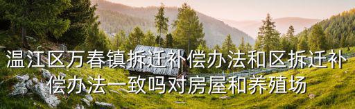 溫江區(qū)萬春鎮(zhèn)拆遷補償辦法和區(qū)拆遷補償辦法一致嗎對房屋和養(yǎng)殖場