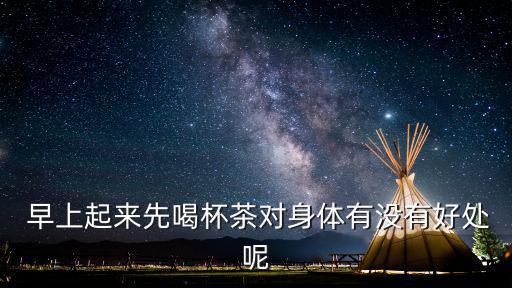  早上起來先喝杯茶對身體有沒有好處呢