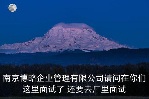 南京博略企業管理有限公司請問在你們這里面試了 還要去廠里面試
