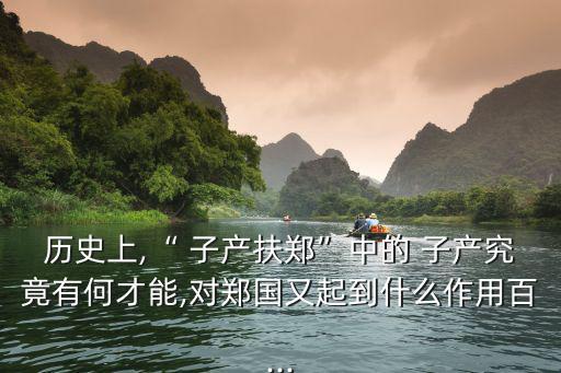 歷史上,“ 子產扶鄭”中的 子產究竟有何才能,對鄭國又起到什么作用百...