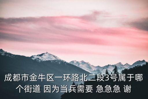成都市一環路北三段屬于哪個街道，成都市金牛區一環路北二段3號屬于哪個街道 因為當兵需要 急急急 謝