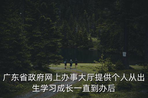 廣東省政府網上辦事大廳提供個人從出生學習成長一直到辦后