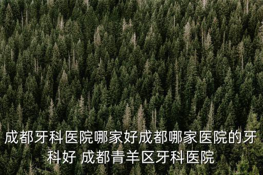 成都牙科醫院哪家好成都哪家醫院的牙科好 成都青羊區牙科醫院