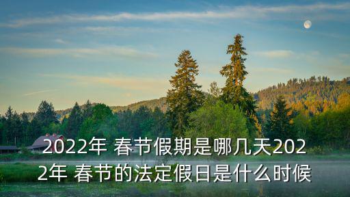 2022年 春節(jié)假期是哪幾天2022年 春節(jié)的法定假日是什么時(shí)候
