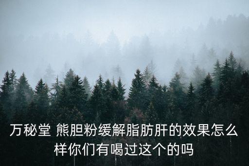萬秘堂 熊膽粉緩解脂肪肝的效果怎么樣你們有喝過這個的嗎