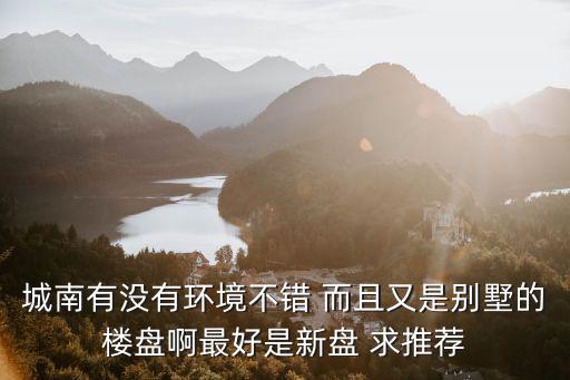 城南有沒有環境不錯 而且又是別墅的樓盤啊最好是新盤 求推薦