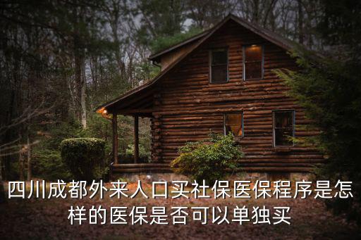 四川成都外來人口買社保醫保程序是怎樣的醫保是否可以單獨買