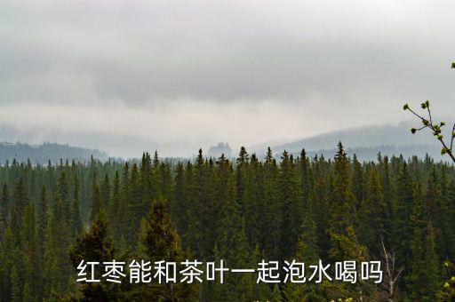  紅棗能和茶葉一起泡水喝嗎