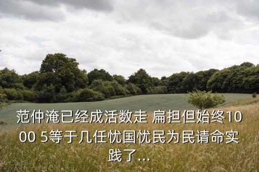 范仲淹已經成活數走 扁擔但始終1000 5等于幾任憂國憂民為民請命實踐了...